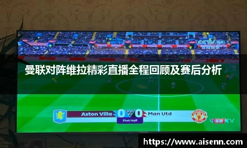 beats365曼联对阵维拉精彩直播全程回顾及赛后分析