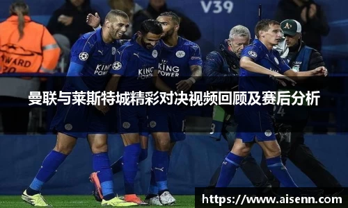 曼联与莱斯特城精彩对决视频回顾及赛后分析